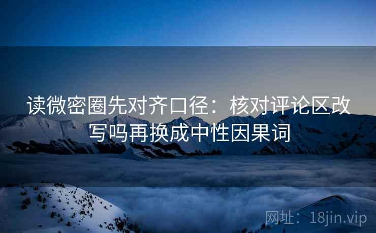 读微密圈先对齐口径：核对评论区改写吗再换成中性因果词  第2张
