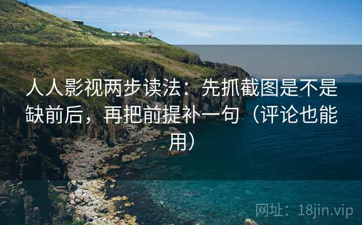 人人影视两步读法：先抓截图是不是缺前后，再把前提补一句（评论也能用）