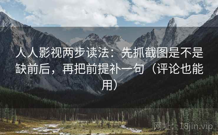 人人影视两步读法:先抓截图是不是缺前后,再把前提补一句(评论也能用) 第2张 人人影视两步读法:先抓截图是不是缺前后,再把前提补一句(评论也能用) 第2张