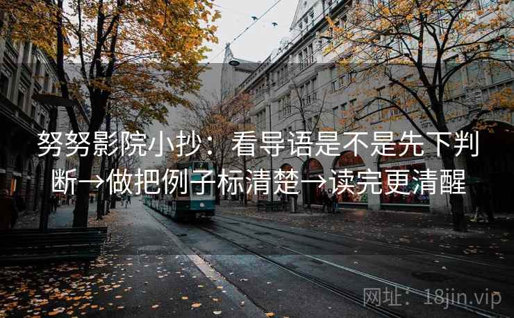努努影院小抄：看导语是不是先下判断→做把例子标清楚→读完更清醒