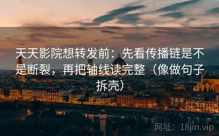 天天影院想转发前：先看传播链是不是断裂，再把轴线读完整（像做句子拆壳）