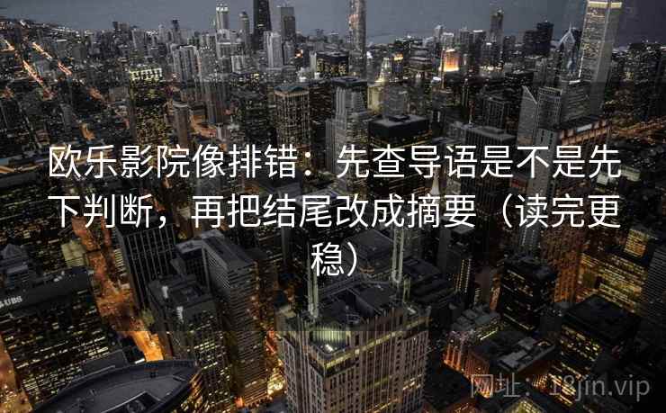 欧乐影院像排错：先查导语是不是先下判断，再把结尾改成摘要（读完更稳）