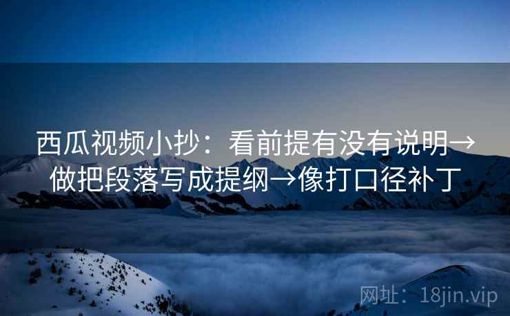 西瓜视频小抄：看前提有没有说明→做把段落写成提纲→像打口径补丁  第2张