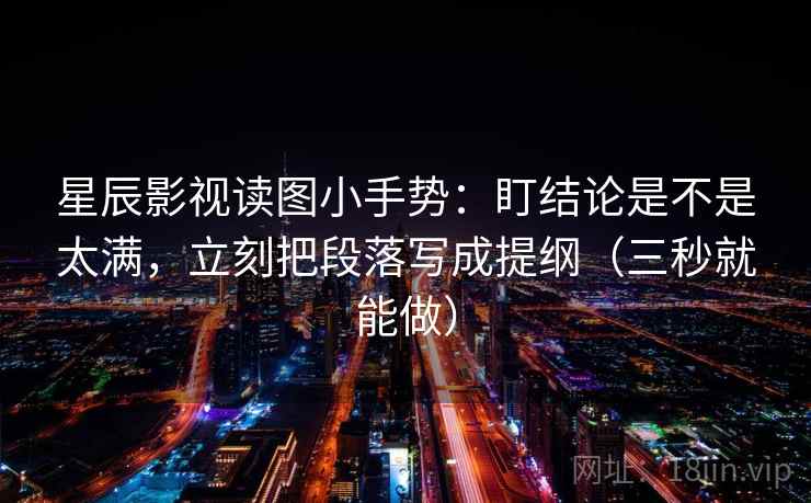 星辰影视读图小手势：盯结论是不是太满，立刻把段落写成提纲（三秒就能做）