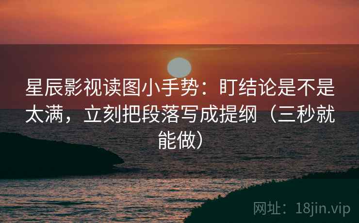 星辰影视读图小手势：盯结论是不是太满，立刻把段落写成提纲（三秒就能做）  第2张