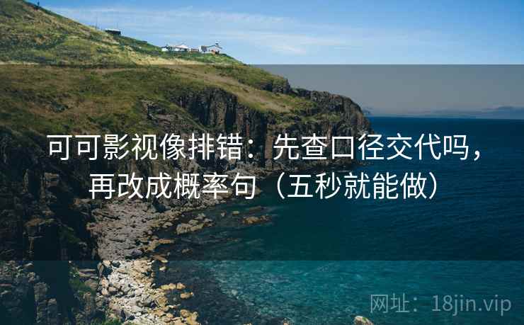 可可影视像排错：先查口径交代吗，再改成概率句（五秒就能做）  第2张
