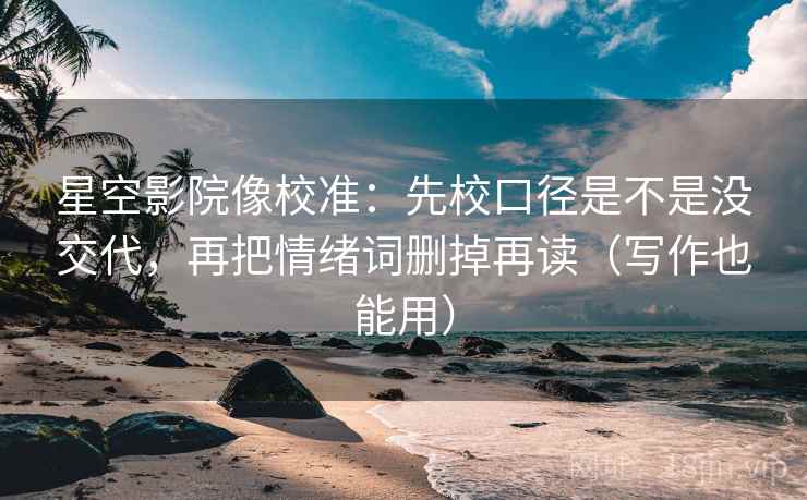 星空影院像校准：先校口径是不是没交代，再把情绪词删掉再读（写作也能用）  第2张