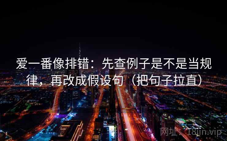 爱一番像排错：先查例子是不是当规律，再改成假设句（把句子拉直）  第2张